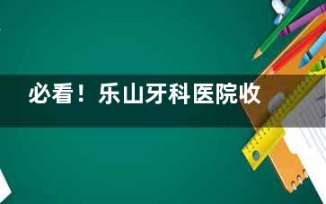 必看！乐山牙科医院收费标准2025版：镶牙|贴面|补牙|拔牙|种植牙|牙齿矫正|儿牙都有！
